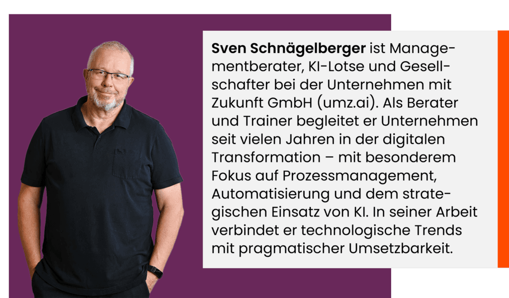Sven Schnägelberger ist Manage-mentberater, KI-Lotse und Gesell-schafter bei der Unternehmen mit Zukunft GmbH (umz.ai). Als Berater und Trainer begleitet er Unternehmen seit vielen Jahren in der digitalen Transformation – mit besonderem Fokus auf Prozessmanagement, Automatisierung und dem strate-gischen Einsatz von KI. In seiner Arbeit verbindet er technologische Trends mit pragmatischer Umsetzbarkeit.